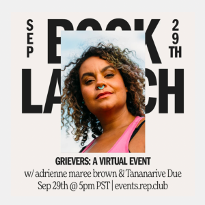 [IMAGE DESCRIPTION: Graphic features a headshot of adrienne maree brown. Behind the headshot reads, “Book Launch September 29th” Below the graphic reads, “Grievers: A Virtual Event w/ adrienne maree brown & Tananarive Due Sep 29th @ 5pm PST | events.rep/club”]