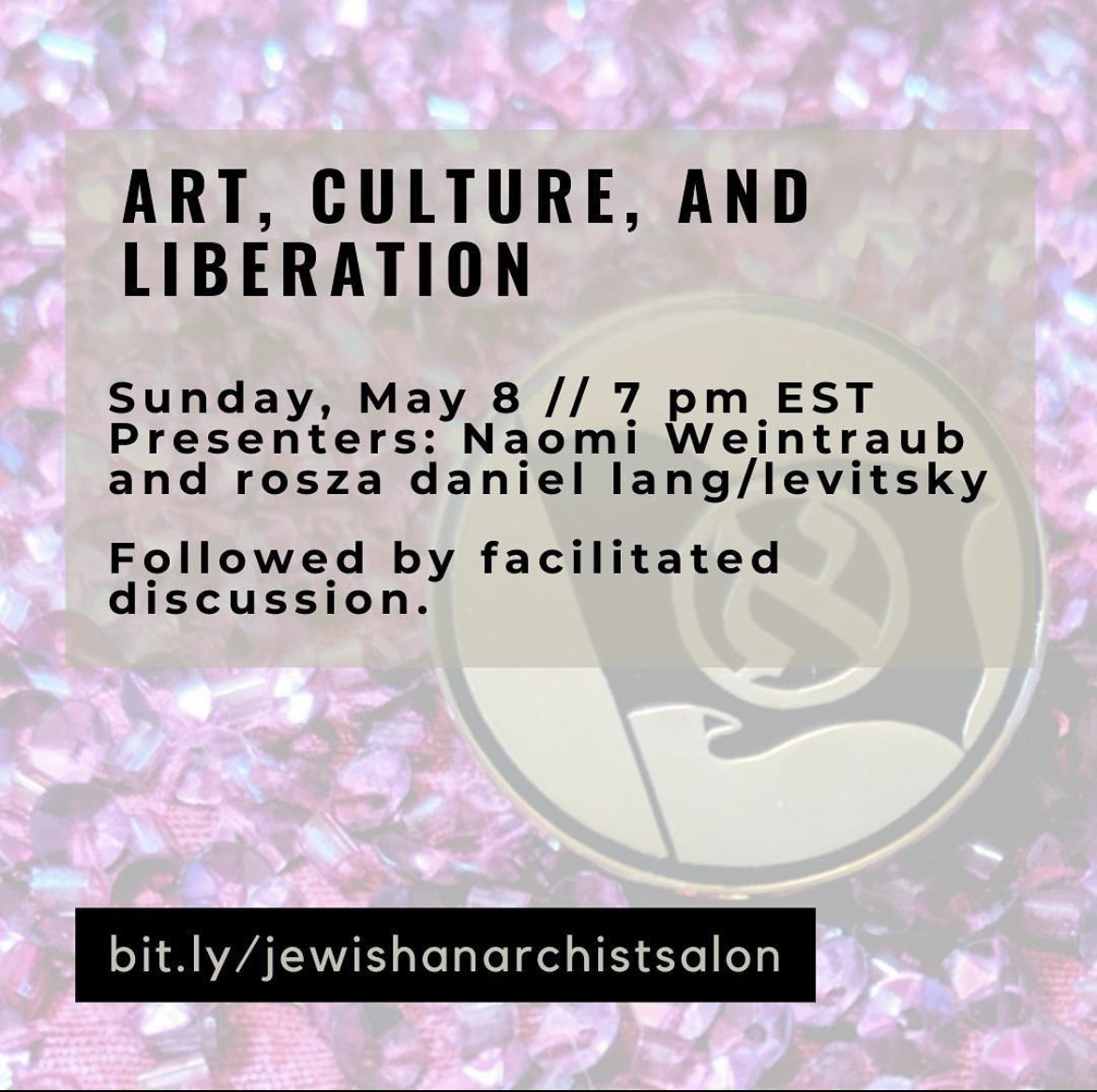 ID: Text reads, “Art, Culture, and Liberation Sunday, May 8 // 7pm EST Presenters: Naomi Weintraub and rosza daniel lang/levitsky Followed by a facilitated discussion.” Link reads “bit.ly/jewishanarchistsalon”