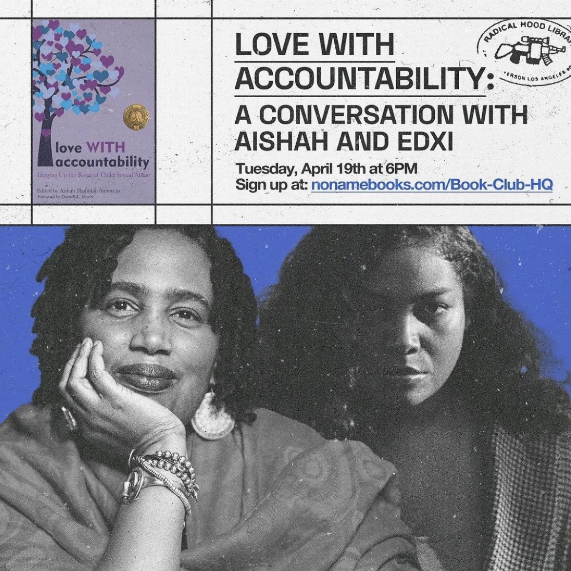 ID: Graphic reads, "Love WITH Accountability: A Conversation with Aishah and Edxi Tuesday, April 19th at 6PM Sign up at nonamebooks.com/Book-Club-HQ" Graphic features the front cover of Love WITH Accountability: Digging up the Roots of Child Sexual Abuse depicting a tree with blue and purple hearts as foliage. Below the text and cover is a black and white photograph of Aishah Shahidah Simmons and edxi. photo creds from left to right: @zheechatmon and @keitadonazu