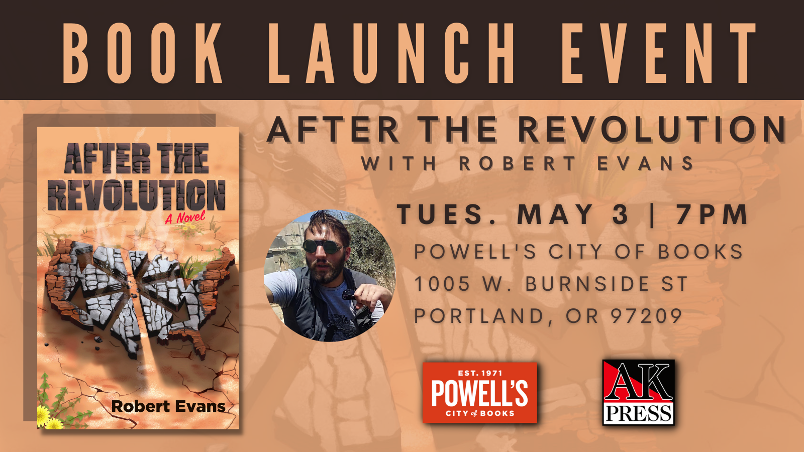 Graphic features the front cover of After the Revolution, depicting the united states separated by a chaos star, cracked, and burnt in the desert. Text on the cover reads, "After the Revolution: A Novel by Robert Evans" Next to the cover is a headshot of Robert Evans and the logos of AK Press and Powell's. Text on the graphic reads, "Book Launch Event After the Revolution with Robert Evans Tues. May 3 | 7pm Powell's City of Books 1005 W. Burnside St Portland, OR 97209" 
